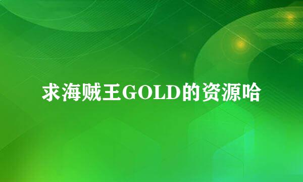 求海贼王GOLD的资源哈