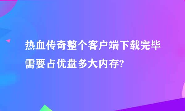 热血传奇整个客户端下载完毕需要占优盘多大内存?