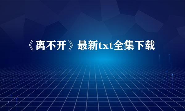 《离不开》最新txt全集下载