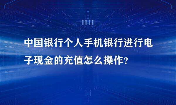 中国银行个人手机银行进行电子现金的充值怎么操作？