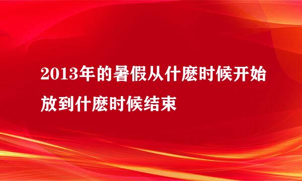 2013年的暑假从什麽时候开始放到什麽时候结束