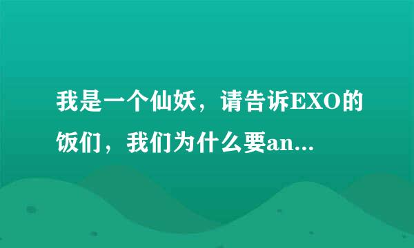 我是一个仙妖，请告诉EXO的饭们，我们为什么要anti EXO？看来这些饭们都没有自知之明！！！！