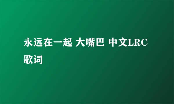 永远在一起 大嘴巴 中文LRC歌词