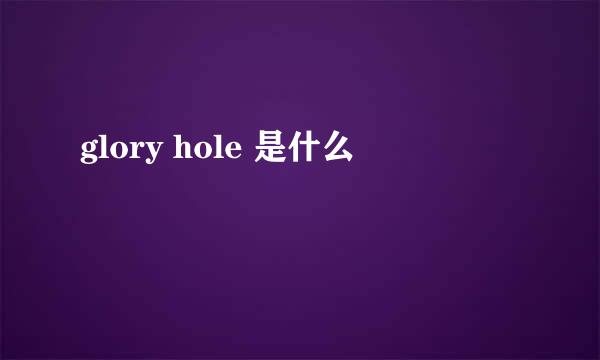 glory hole 是什么