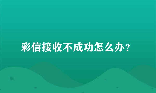 彩信接收不成功怎么办？