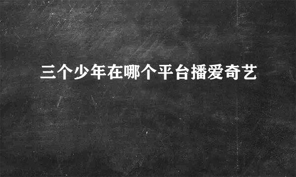 三个少年在哪个平台播爱奇艺