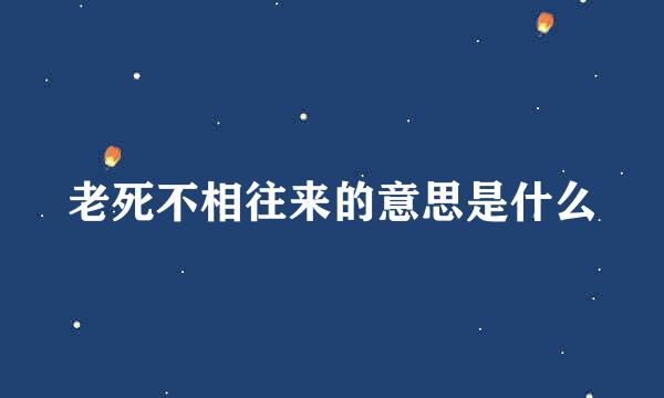 老死不相往来的意思是什么