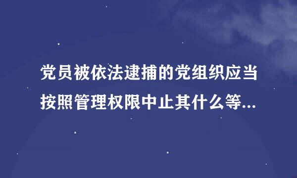 党员被依法逮捕的党组织应当按照管理权限中止其什么等党员权利