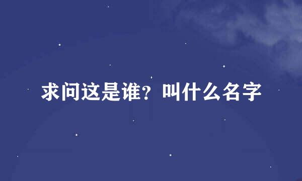 求问这是谁？叫什么名字