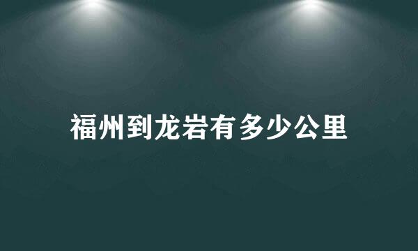 福州到龙岩有多少公里