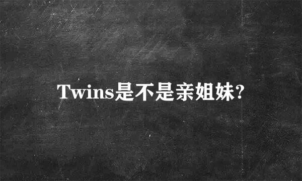 Twins是不是亲姐妹?