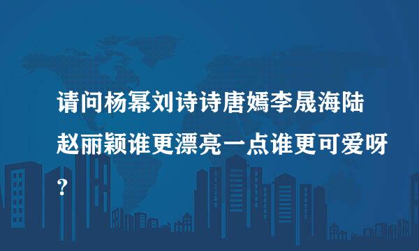 请问杨幂刘诗诗唐嫣李晟海陆赵丽颖谁更漂亮一点谁更可爱呀？