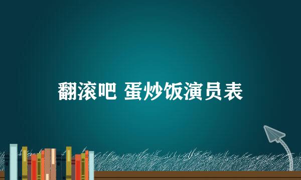 翻滚吧 蛋炒饭演员表