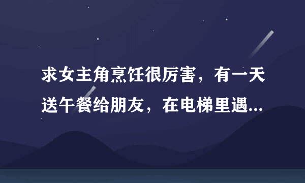 求女主角烹饪很厉害，有一天送午餐给朋友，在电梯里遇到男主角，男主角知道女主角烹饪很厉害就请她回家煮