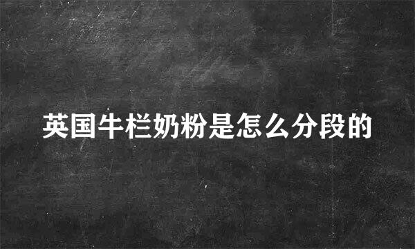 英国牛栏奶粉是怎么分段的