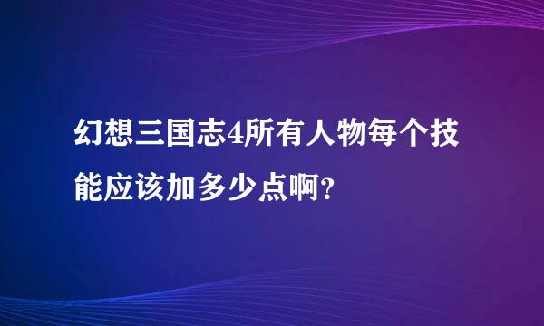 幻想三国志4所有人物每个技能应该加多少点啊？