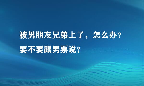 被男朋友兄弟上了，怎么办？要不要跟男票说？