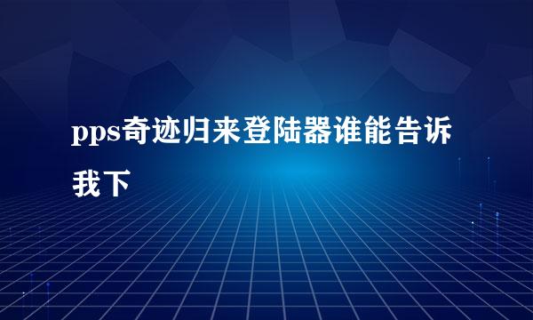 pps奇迹归来登陆器谁能告诉我下