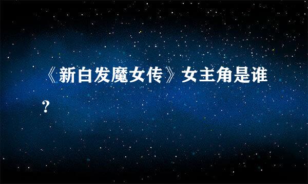 《新白发魔女传》女主角是谁？