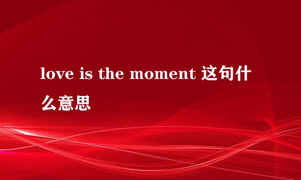 love is the moment 这句什么意思