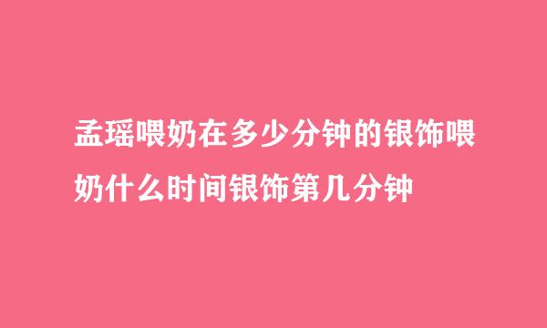 孟瑶喂奶在多少分钟的银饰喂奶什么时间银饰第几分钟