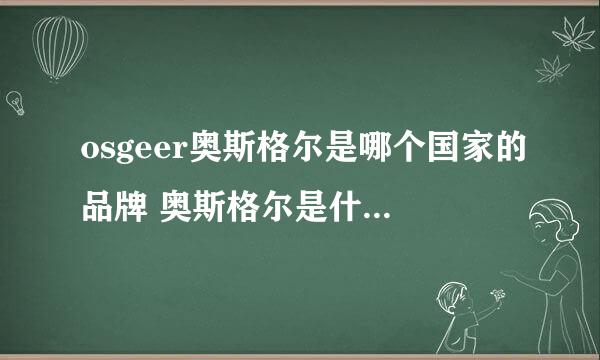 osgeer奥斯格尔是哪个国家的品牌 奥斯格尔是什么品牌 奥斯格尔是哪国的品牌