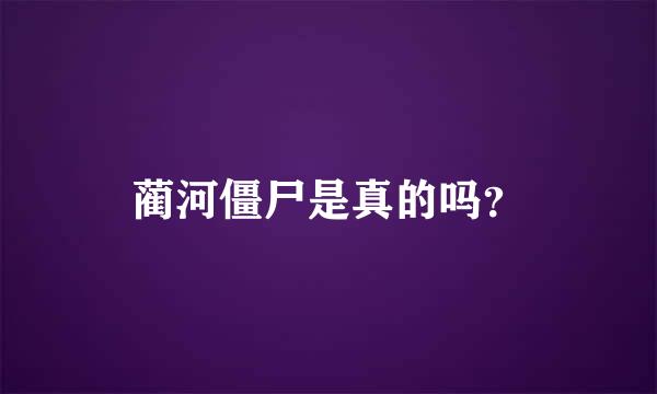 蔺河僵尸是真的吗？