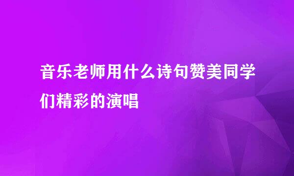 音乐老师用什么诗句赞美同学们精彩的演唱