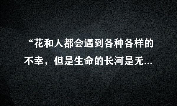 “花和人都会遇到各种各样的不幸，但是生命的长河是无止境的”这句话是什么意思？