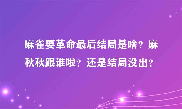 麻雀要革命最后结局是啥？麻秋秋跟谁啦？还是结局没出？