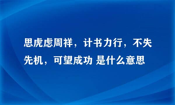 思虎虑周祥，计书力行，不失先机，可望成功 是什么意思