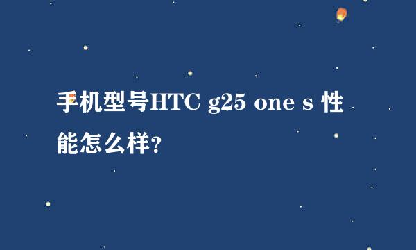 手机型号HTC g25 one s 性能怎么样？