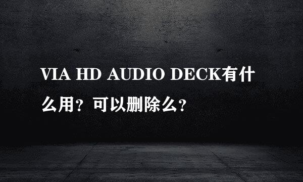 VIA HD AUDIO DECK有什么用？可以删除么？