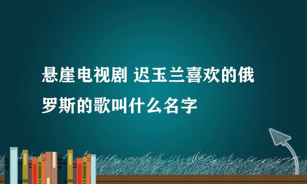 悬崖电视剧 迟玉兰喜欢的俄罗斯的歌叫什么名字