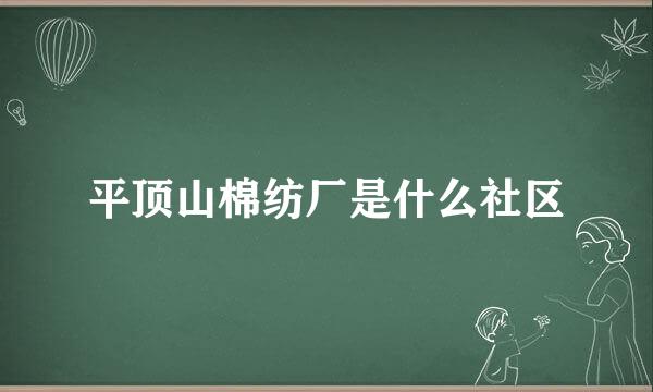 平顶山棉纺厂是什么社区