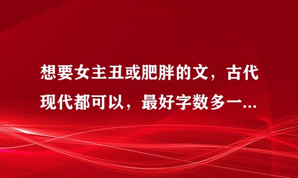 想要女主丑或肥胖的文，古代现代都可以，最好字数多一些，大于400k。