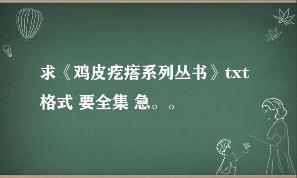 求《鸡皮疙瘩系列丛书》txt格式 要全集 急。。