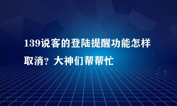 139说客的登陆提醒功能怎样取消？大神们帮帮忙