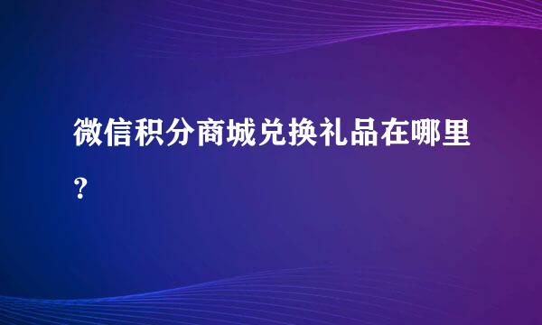 微信积分商城兑换礼品在哪里？