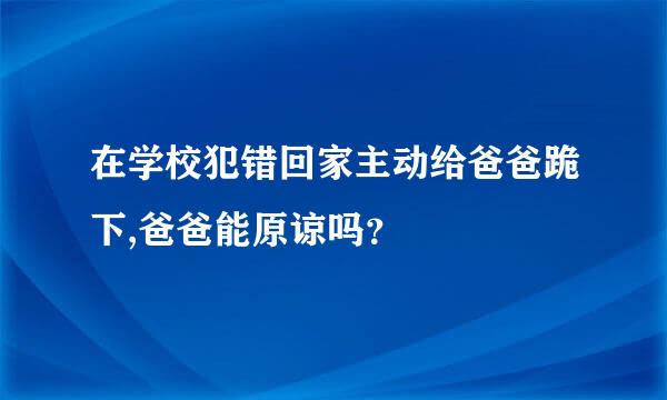 在学校犯错回家主动给爸爸跪下,爸爸能原谅吗？