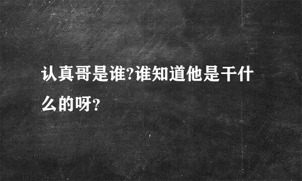 认真哥是谁?谁知道他是干什么的呀？