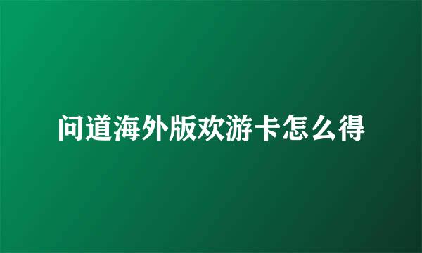 问道海外版欢游卡怎么得