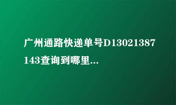 广州通路快递单号D13021387143查询到哪里了..各位,帮帮忙,知道怎么查的麻烦一下