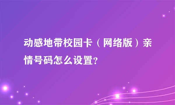 动感地带校园卡（网络版）亲情号码怎么设置？