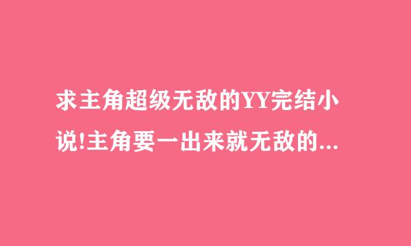 求主角超级无敌的YY完结小说!主角要一出来就无敌的！什么类型的都要！