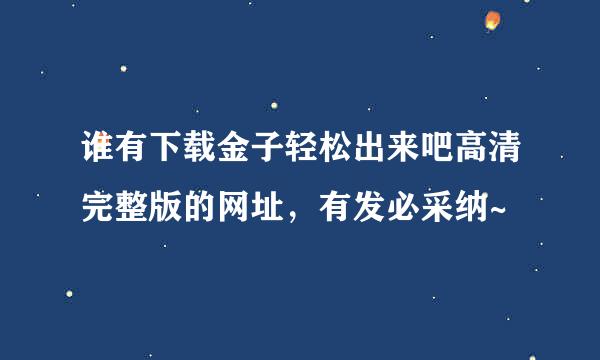 谁有下载金子轻松出来吧高清完整版的网址，有发必采纳~