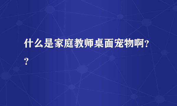 什么是家庭教师桌面宠物啊？？