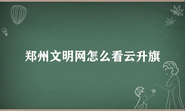 郑州文明网怎么看云升旗