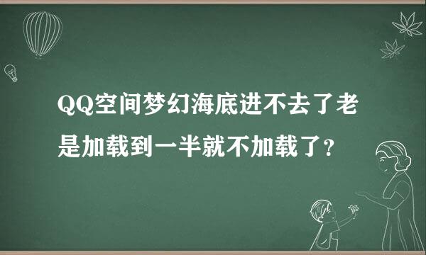 QQ空间梦幻海底进不去了老是加载到一半就不加载了？