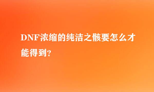 DNF浓缩的纯洁之骸要怎么才能得到？